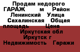 Продам недорого ГАРАЖ, > 30 м² › Район ­  Ленинский › Улица ­ Сахалинская › Общая площадь ­ 30 › Цена ­ 370 000 - Иркутская обл., Иркутск г. Недвижимость » Гаражи   